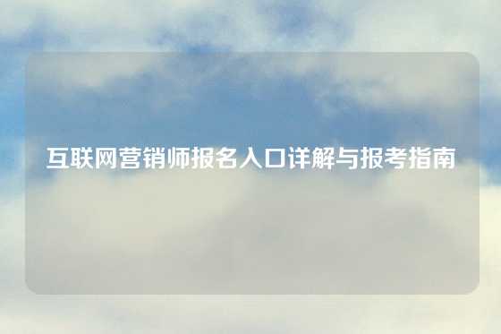 互联网营销师报名入口详解与报考指南