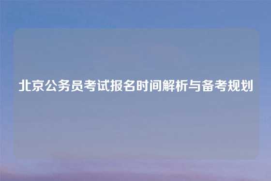 北京公务员考试报名时间解析与备考规划